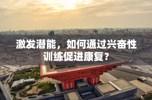 激发潜能，如何通过兴奋性训练促进康复？