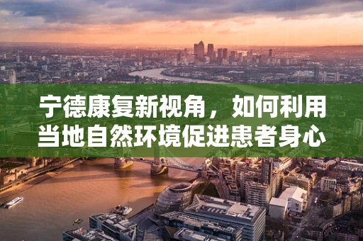宁德康复新视角，如何利用当地自然环境促进患者身心恢复？