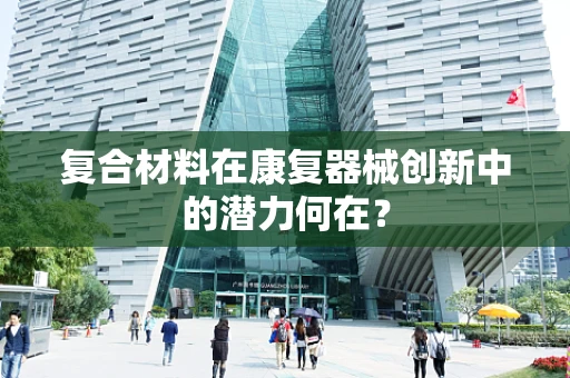 复合材料在康复器械创新中的潜力何在？