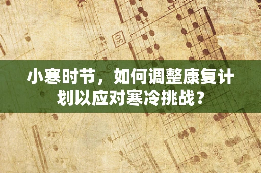 小寒时节，如何调整康复计划以应对寒冷挑战？