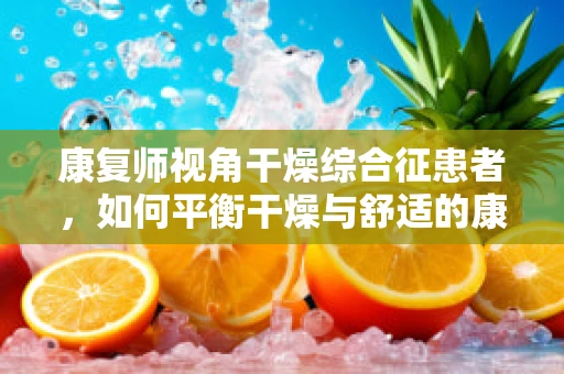 康复师视角干燥综合征患者，如何平衡干燥与舒适的康复之路？