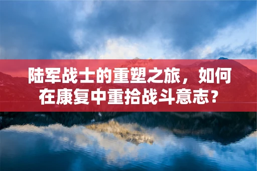 陆军战士的重塑之旅，如何在康复中重拾战斗意志？