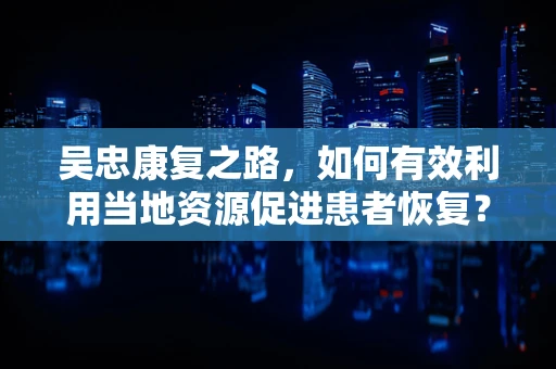 吴忠康复之路，如何有效利用当地资源促进患者恢复？