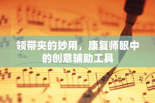 领带夹的妙用，康复师眼中的创意辅助工具