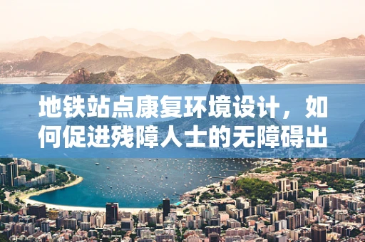 地铁站点康复环境设计，如何促进残障人士的无障碍出行？