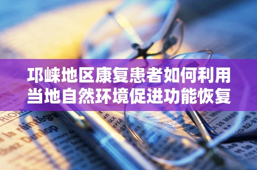 邛崃地区康复患者如何利用当地自然环境促进功能恢复？