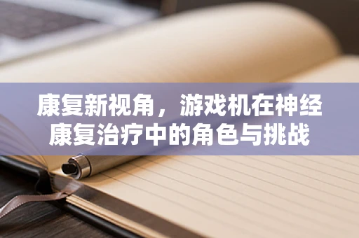 康复新视角，游戏机在神经康复治疗中的角色与挑战