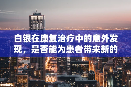 白银在康复治疗中的意外发现，是否能为患者带来新的希望？