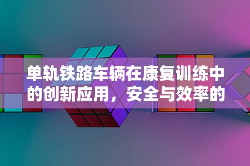 单轨铁路车辆在康复训练中的创新应用，安全与效率的双重考量