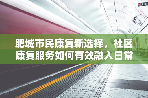 肥城市民康复新选择，社区康复服务如何有效融入日常？