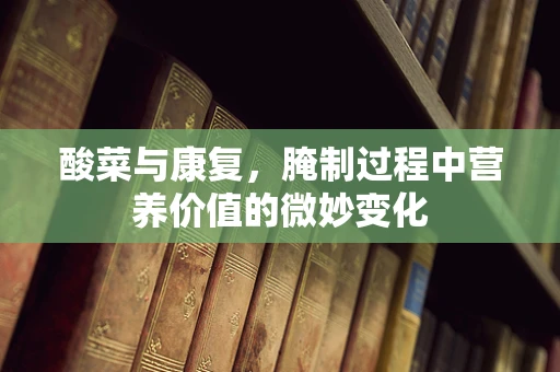 酸菜与康复，腌制过程中营养价值的微妙变化