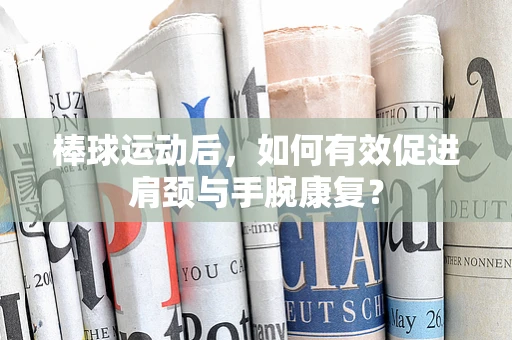 棒球运动后，如何有效促进肩颈与手腕康复？