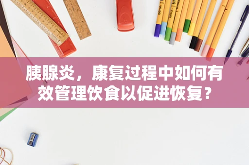 胰腺炎，康复过程中如何有效管理饮食以促进恢复？