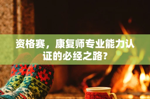 资格赛，康复师专业能力认证的必经之路？