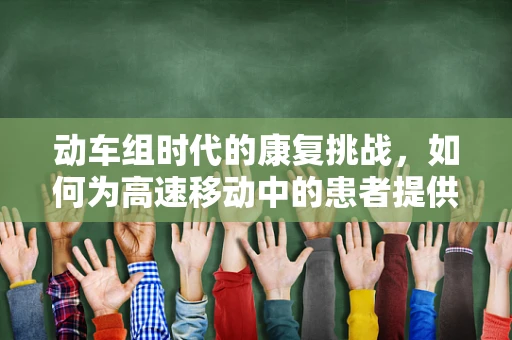 动车组时代的康复挑战，如何为高速移动中的患者提供安全有效的康复服务？