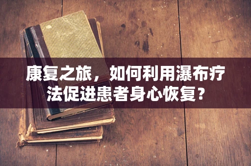 康复之旅，如何利用瀑布疗法促进患者身心恢复？