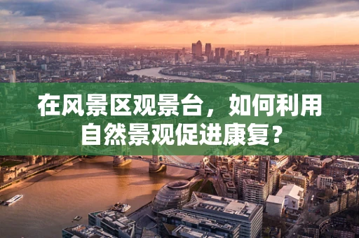 在风景区观景台，如何利用自然景观促进康复？