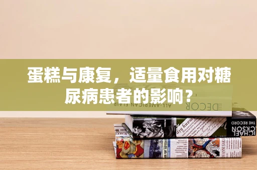 蛋糕与康复，适量食用对糖尿病患者的影响？