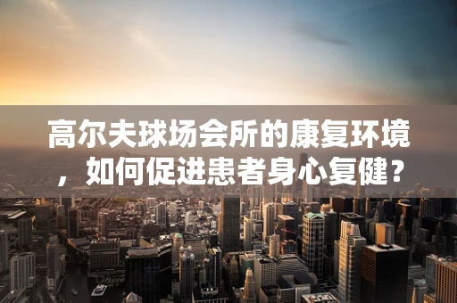 高尔夫球场会所的康复环境，如何促进患者身心复健？