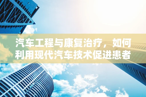 汽车工程与康复治疗，如何利用现代汽车技术促进患者康复？