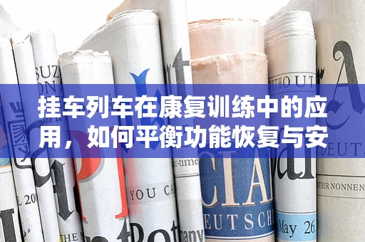挂车列车在康复训练中的应用，如何平衡功能恢复与安全运输？