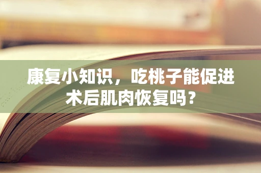 康复小知识，吃桃子能促进术后肌肉恢复吗？