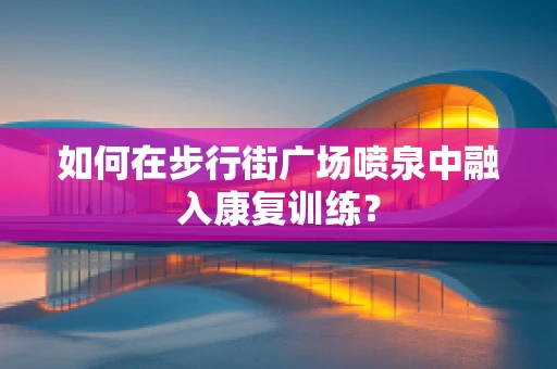 如何在步行街广场喷泉中融入康复训练？
