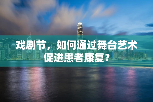 戏剧节，如何通过舞台艺术促进患者康复？