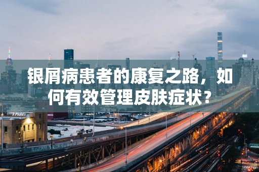 银屑病患者的康复之路，如何有效管理皮肤症状？