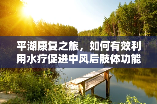 平湖康复之旅，如何有效利用水疗促进中风后肢体功能恢复？