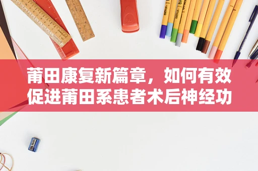 莆田康复新篇章，如何有效促进莆田系患者术后神经功能恢复？