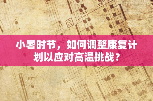 小暑时节，如何调整康复计划以应对高温挑战？