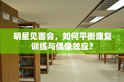 明星见面会，如何平衡康复训练与偶像效应？