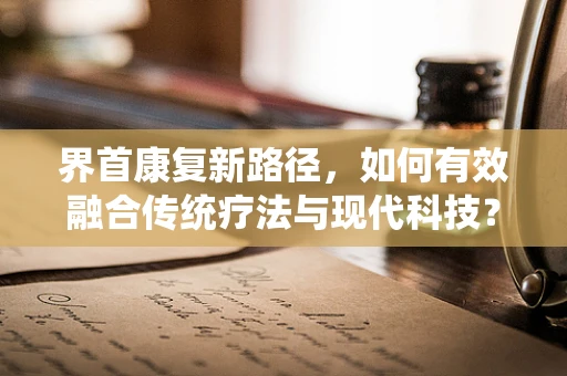 界首康复新路径，如何有效融合传统疗法与现代科技？