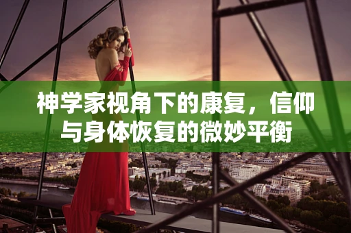 神学家视角下的康复，信仰与身体恢复的微妙平衡