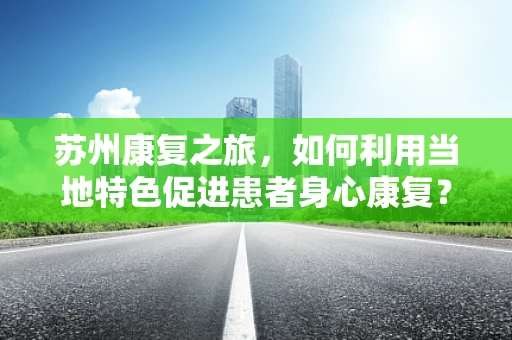 苏州康复之旅，如何利用当地特色促进患者身心康复？