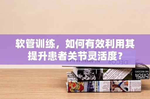 软管训练，如何有效利用其提升患者关节灵活度？