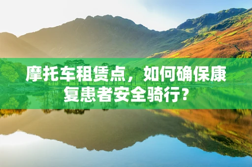 摩托车租赁点，如何确保康复患者安全骑行？