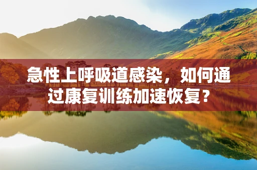 急性上呼吸道感染，如何通过康复训练加速恢复？
