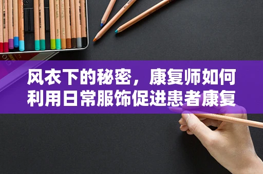 风衣下的秘密，康复师如何利用日常服饰促进患者康复？