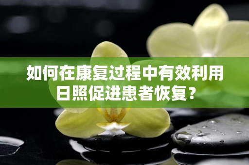 如何在康复过程中有效利用日照促进患者恢复？
