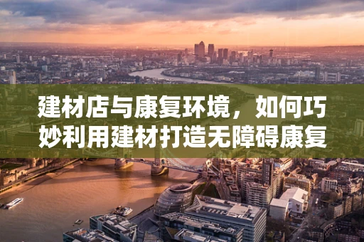 建材店与康复环境，如何巧妙利用建材打造无障碍康复空间？