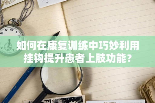 如何在康复训练中巧妙利用挂钩提升患者上肢功能？