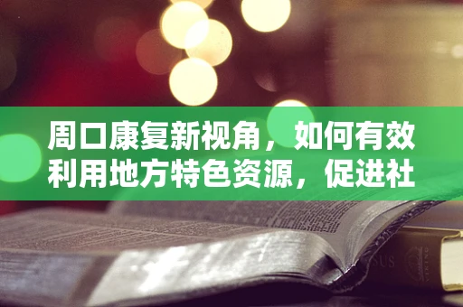 周口康复新视角，如何有效利用地方特色资源，促进社区康复服务创新？