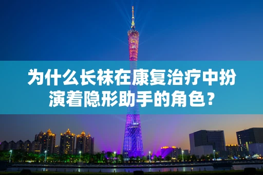 为什么长袜在康复治疗中扮演着隐形助手的角色？