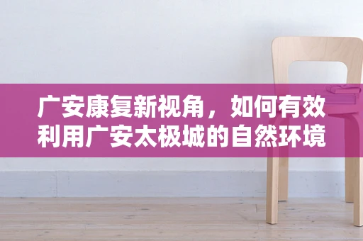 广安康复新视角，如何有效利用广安太极城的自然环境促进患者身心康复？