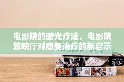 电影院的暗光疗法，电影院放映厅对康复治疗的新启示？