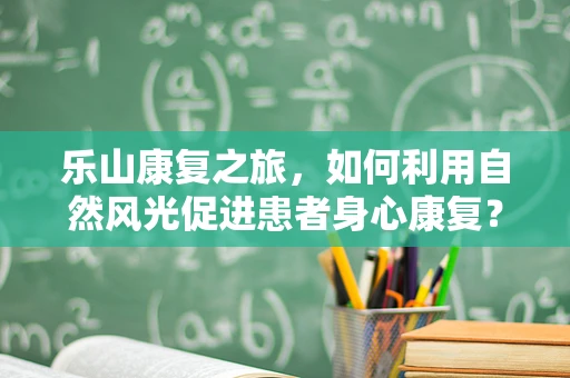 乐山康复之旅，如何利用自然风光促进患者身心康复？