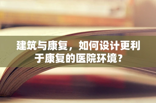 建筑与康复，如何设计更利于康复的医院环境？