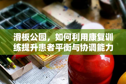 滑板公园，如何利用康复训练提升患者平衡与协调能力？